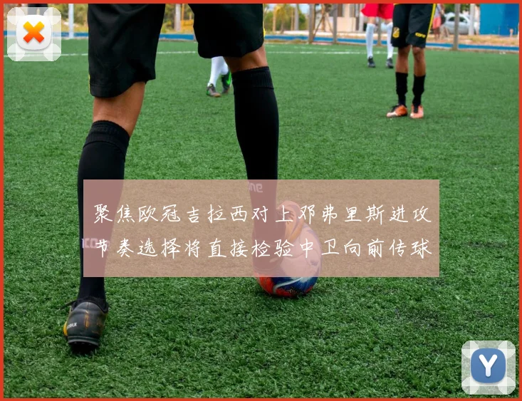 聚焦欧冠吉拉西对上邓弗里斯进攻节奏选择将直接检验中卫向前传球