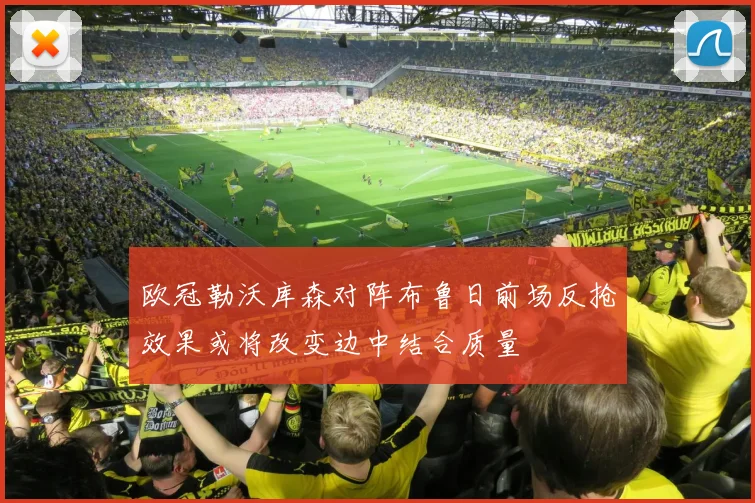 欧冠勒沃库森对阵布鲁日前场反抢效果或将改变边中结合质量