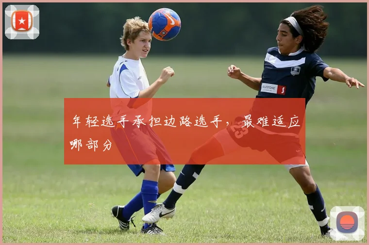 年轻选手承担边路选手,最难适应哪部分
