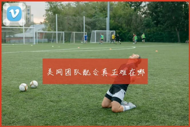 美网团队配合真正难在哪
