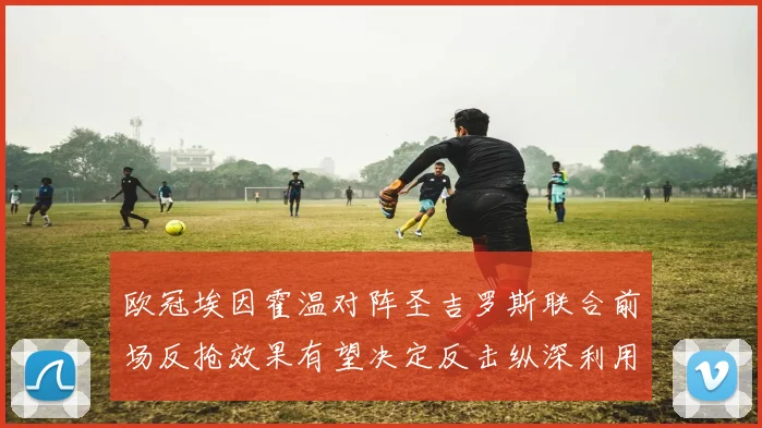 欧冠埃因霍温对阵圣吉罗斯联合前场反抢效果有望决定反击纵深利用