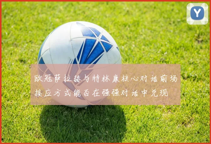 欧冠萨拉赫与特林康核心对话前场接应方式能否在强强对话中兑现