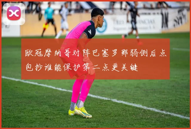 欧冠摩纳哥对阵巴塞罗那弱侧后点包抄谁能保护第二点更关键
