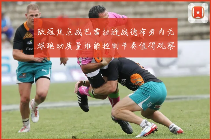 欧冠焦点战巴雷拉迎战德布劳内无球跑动质量谁能控制节奏值得观察