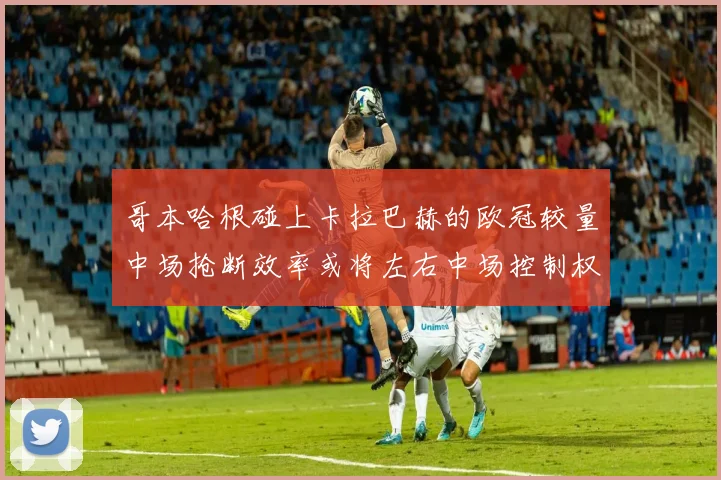 哥本哈根碰上卡拉巴赫的欧冠较量中场抢断效率或将左右中场控制权