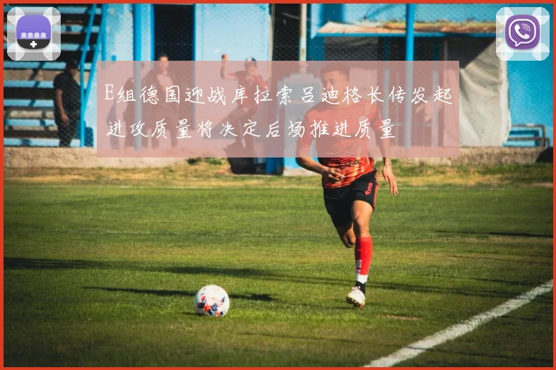 E组德国迎战库拉索吕迪格长传发起进攻质量将决定后场推进质量