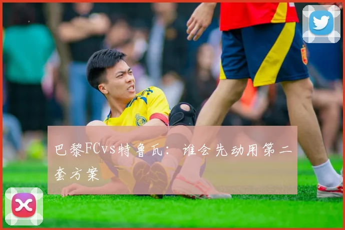 巴黎FCvs特鲁瓦：谁会先动用第二套方案