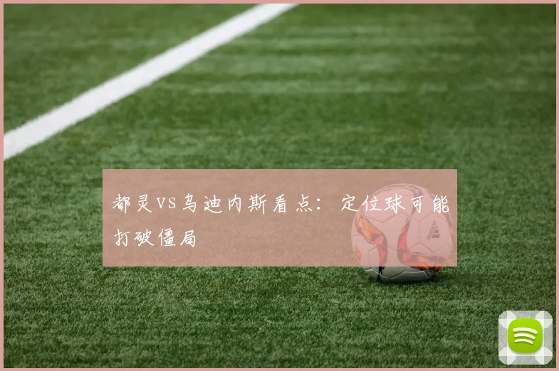都灵vs乌迪内斯看点：定位球可能打破僵局