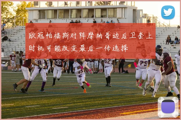 欧冠帕福斯对阵摩纳哥边后卫套上时机可能改变最后一传选择