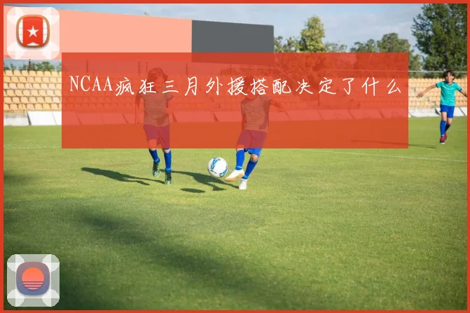 NCAA疯狂三月外援搭配决定了什么