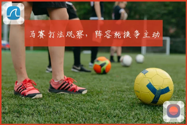 马赛打法观察，阵容轮换争主动