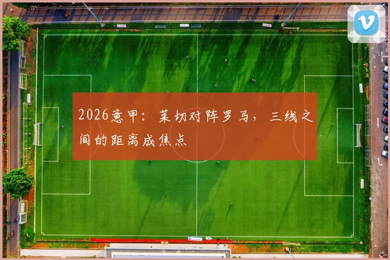 2026意甲：莱切对阵罗马，三线之间的距离成焦点