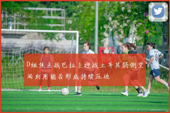 D组焦点战巴拉圭迎战土耳其弱侧空间利用能否形成持续压迫