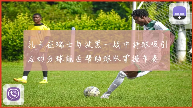 扎卡在瑞士与波黑一战中持球吸引后的分球能否帮助球队掌握节奏