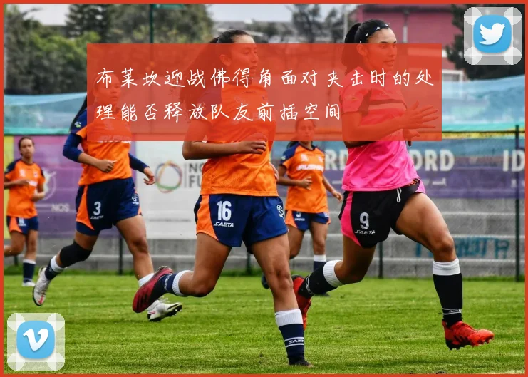 布莱坎迎战佛得角面对夹击时的处理能否释放队友前插空间
