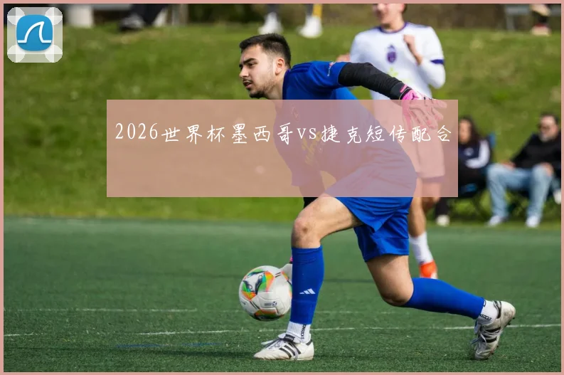 2026世界杯墨西哥vs捷克短传配合