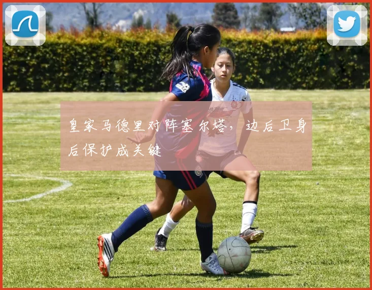 皇家马德里对阵塞尔塔，边后卫身后保护成关键