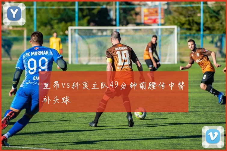 里昂vs科莫主队49分钟前腰传中替补头球