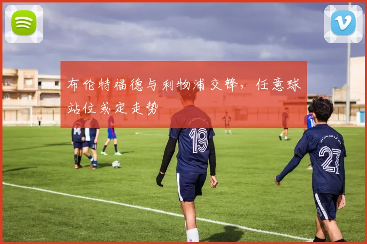 布伦特福德与利物浦交锋,任意球站位或定走势