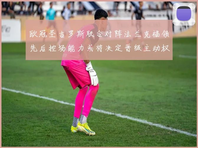 欧冠圣吉罗斯联合对阵法兰克福领先后控场能力或将决定晋级主动权