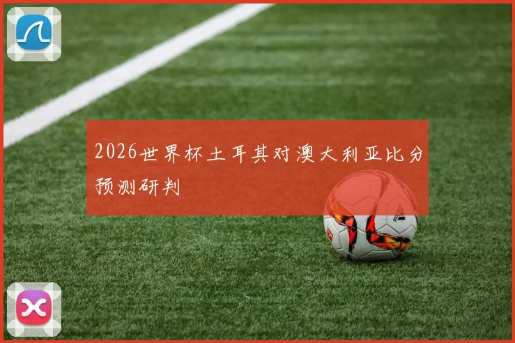 2026世界杯土耳其对澳大利亚比分预测研判