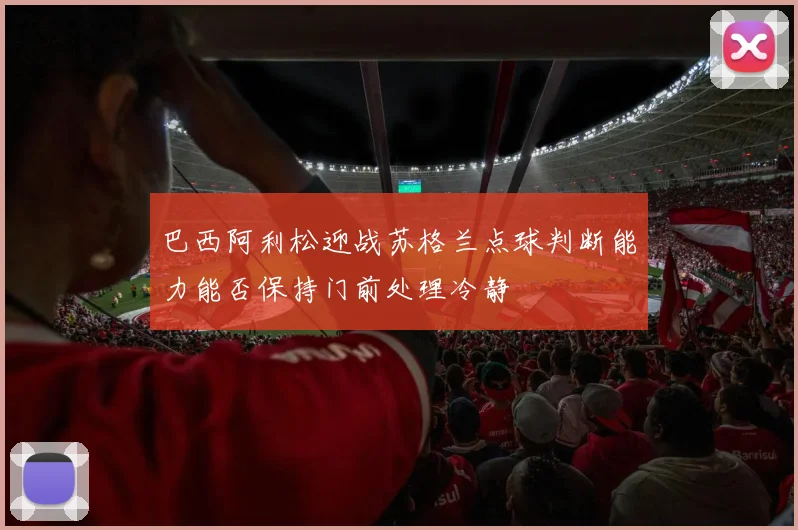巴西阿利松迎战苏格兰点球判断能力能否保持门前处理冷静