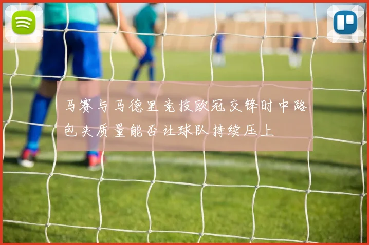 马赛与马德里竞技欧冠交锋时中路包夹质量能否让球队持续压上