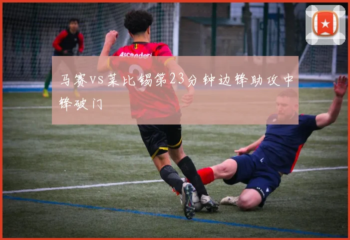 马赛vs莱比锡第23分钟边锋助攻中锋破门