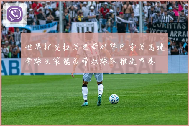 世界杯克拉马里奇对阵巴拿马高速带球决策能否带动球队推进节奏